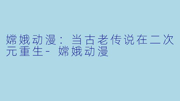 嫦娥动漫：当古老传说在二次元重生-嫦娥动漫