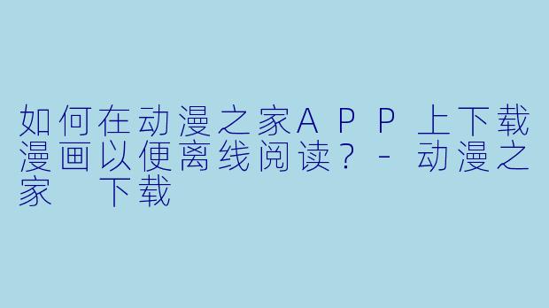 如何在动漫之家APP上下载漫画以便离线阅读？