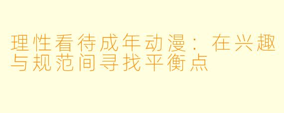 理性看待成年动漫：在兴趣与规范间寻找平衡点