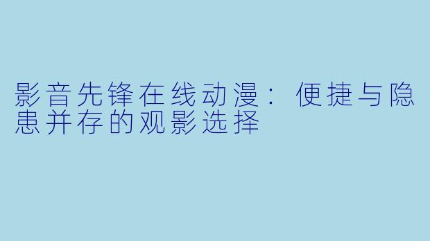 影音先锋在线动漫：便捷与隐患并存的观影选择