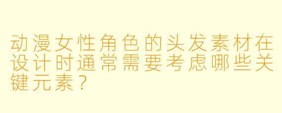 动漫女性角色的头发素材在设计时通常需要考虑哪些关键元素？