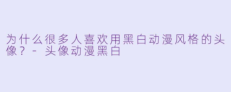 为什么很多人喜欢用黑白动漫风格的头像？