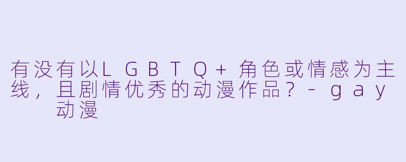 有没有以LGBTQ+角色或情感为主线，且剧情优秀的动漫作品？