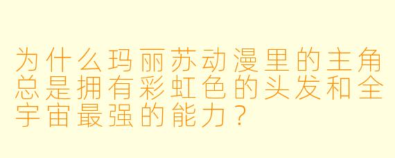 为什么玛丽苏动漫里的主角总是拥有彩虹色的头发和全宇宙最强的能力？