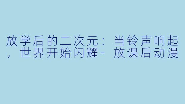 放学后的二次元：当铃声响起，世界开始闪耀
