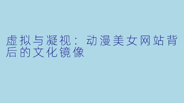 虚拟与凝视：动漫美女网站背后的文化镜像