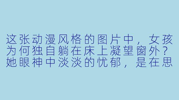 这张动漫风格的图片中，女孩为何独自躺在床上凝望窗外？她眼神中淡淡的忧郁，是在思念某人，还是在等待某个未至的约定？