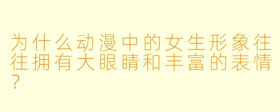 为什么动漫中的女生形象往往拥有大眼睛和丰富的表情？