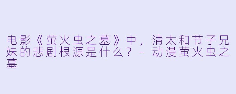 电影《萤火虫之墓》中，清太和节子兄妹的悲剧根源是什么？