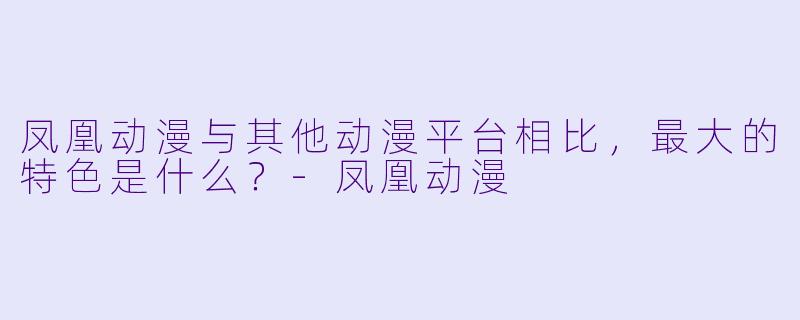 凤凰动漫与其他动漫平台相比,最大的特色是什么?-凤凰动漫