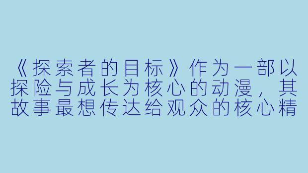 《探索者的目标》作为一部以探险与成长为核心的动漫，其故事最想传达给观众的核心精神是什么？