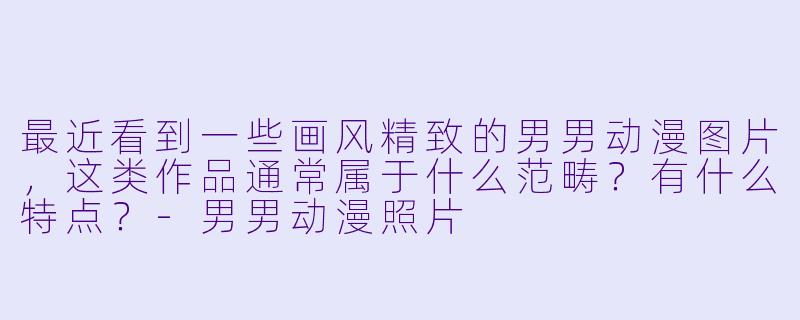 最近看到一些画风精致的男男动漫图片，这类作品通常属于什么范畴？有什么特点？