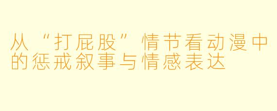 从“打屁股”情节看动漫中的惩戒叙事与情感表达