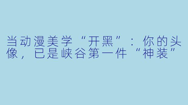当动漫美学“开黑”:你的头像,已是峡谷第一件“神装”