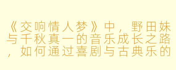 《交响情人梦》中，野田妹与千秋真一的音乐成长之路，如何通过喜剧与古典乐的结合展现艺术追求与爱情关系的平衡？