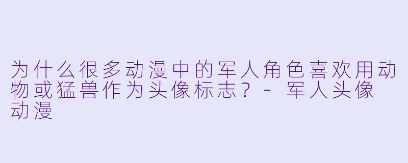 为什么很多动漫中的军人角色喜欢用动物或猛兽作为头像标志？-军人头像 动漫