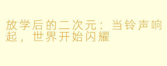 放学后的二次元：当铃声响起，世界开始闪耀