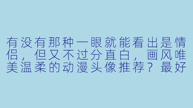 有没有那种一眼就能看出是情侣，但又不过分直白，画风唯美温柔的动漫头像推荐？最好带点故事感。
