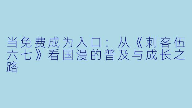 当免费成为入口：从《刺客伍六七》看国漫的普及与成长之路