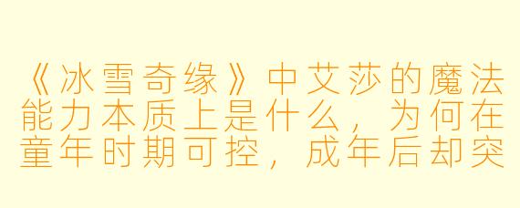 《冰雪奇缘》中艾莎的魔法能力本质上是什么，为何在童年时期可控，成年后却突然失控？