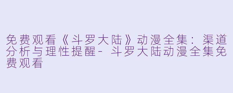 免费观看《斗罗大陆》动漫全集：渠道分析与理性提醒-斗罗大陆动漫全集免费观看