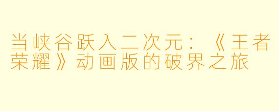 当峡谷跃入二次元：《王者荣耀》动画版的破界之旅