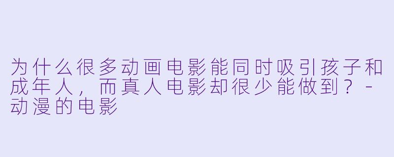 为什么很多动画电影能同时吸引孩子和成年人，而真人电影却很少能做到？