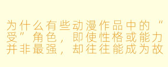 为什么有些动漫作品中的“受”角色,即使性格或能力并非最强,却往往能成为故事的情感核心或观众共鸣的焦点?
