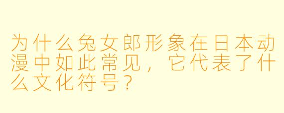 为什么兔女郎形象在日本动漫中如此常见，它代表了什么文化符号？
