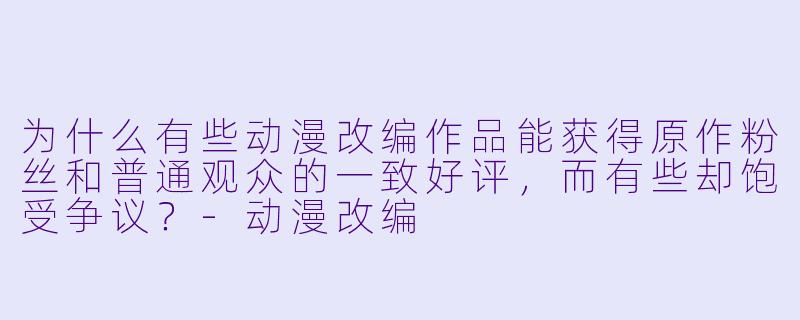 为什么有些动漫改编作品能获得原作粉丝和普通观众的一致好评，而有些却饱受争议？
