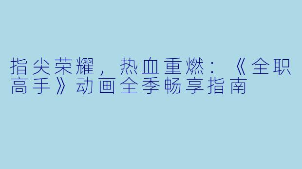 指尖荣耀，热血重燃：《全职高手》动画全季畅享指南