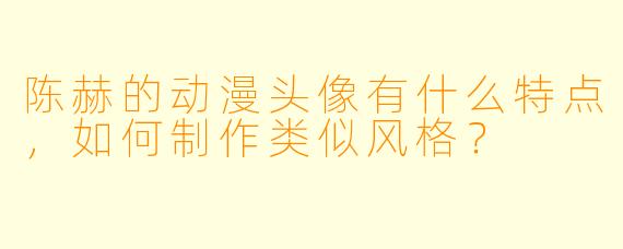 陈赫的动漫头像有什么特点，如何制作类似风格？