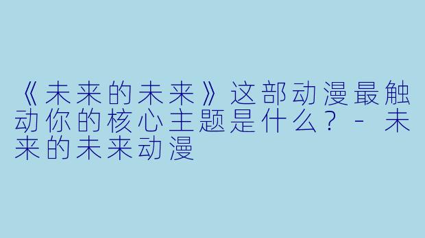 《未来的未来》这部动漫最触动你的核心主题是什么？