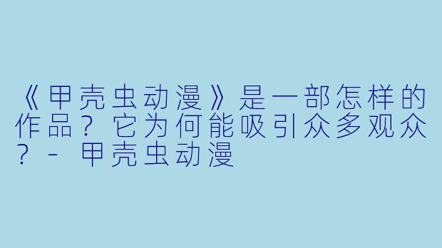 《甲壳虫动漫》是一部怎样的作品？它为何能吸引众多观众？-甲壳虫动漫