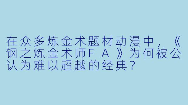 在众多炼金术题材动漫中，《钢之炼金术师FA》为何被公认为难以超越的经典？