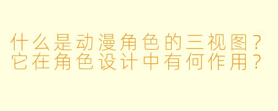 什么是动漫角色的三视图?它在角色设计中有何作用?