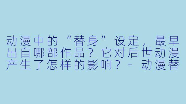 动漫中的“替身”设定，最早出自哪部作品？它对后世动漫产生了怎样的影响？
