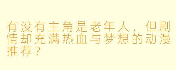 有没有主角是老年人，但剧情却充满热血与梦想的动漫推荐？