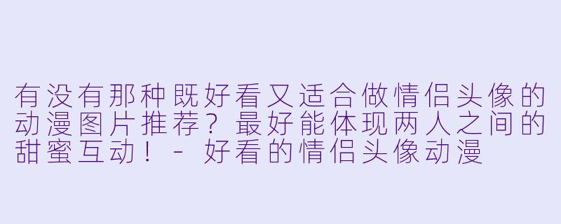 有没有那种既好看又适合做情侣头像的动漫图片推荐？最好能体现两人之间的甜蜜互动！