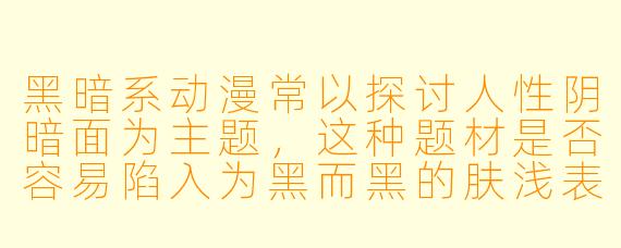 黑暗系动漫常以探讨人性阴暗面为主题，这种题材是否容易陷入为黑而黑的肤浅表达？真正优秀的黑暗系作品应具备哪些核心特质？