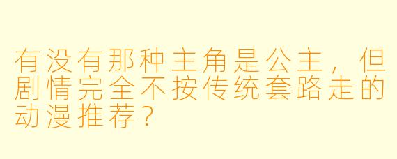 有没有那种主角是公主，但剧情完全不按传统套路走的动漫推荐？