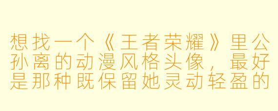 想找一个《王者荣耀》里公孙离的动漫风格头像，最好是那种既保留她灵动轻盈的刺客气质，又带有一些唯美和梦幻感的，有什么推荐的方向或特点吗？