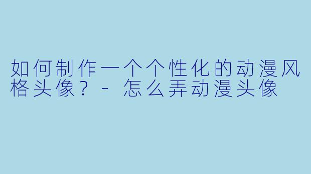 如何制作一个个性化的动漫风格头像？-怎么弄动漫头像