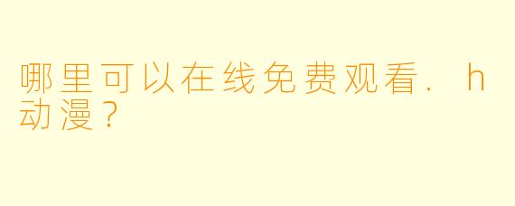 哪里可以在线免费观看.h动漫？