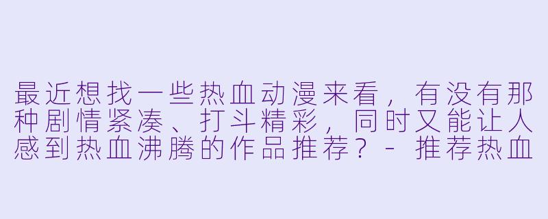 最近想找一些热血动漫来看，有没有那种剧情紧凑、打斗精彩，同时又能让人感到热血沸腾的作品推荐？