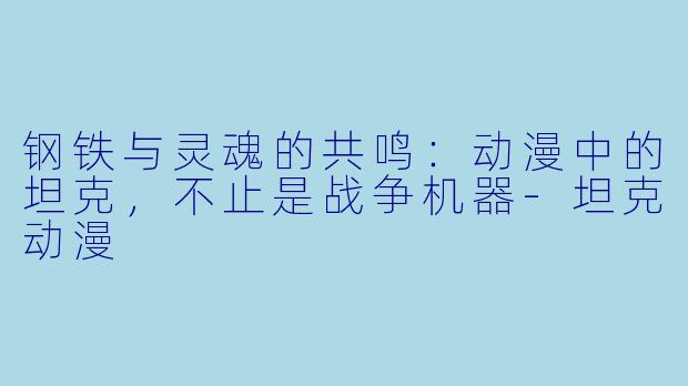 钢铁与灵魂的共鸣：动漫中的坦克，不止是战争机器