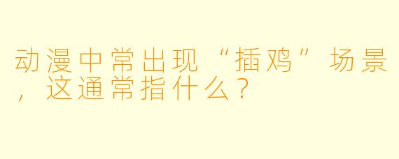 动漫中常出现“插鸡”场景，这通常指什么？