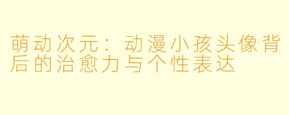 萌动次元：动漫小孩头像背后的治愈力与个性表达