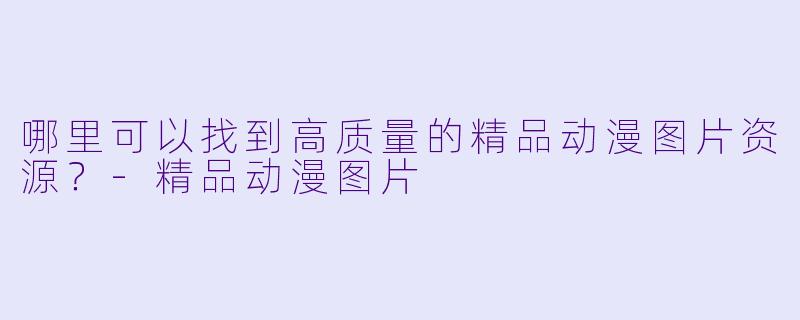 哪里可以找到高质量的精品动漫图片资源？