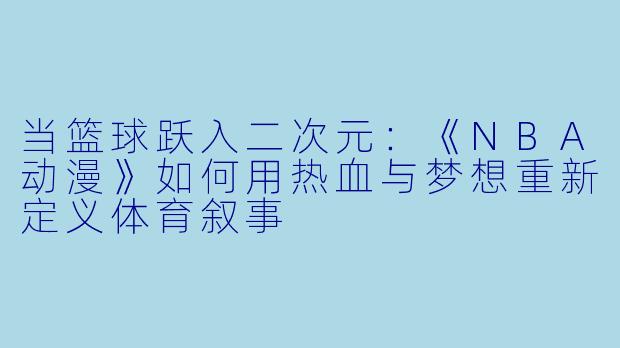 当篮球跃入二次元：《NBA动漫》如何用热血与梦想重新定义体育叙事